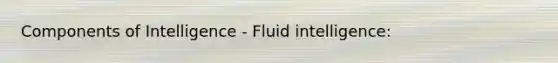 Components of Intelligence - Fluid intelligence: