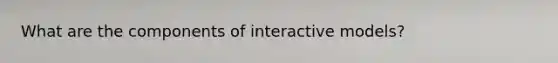 What are the components of interactive models?