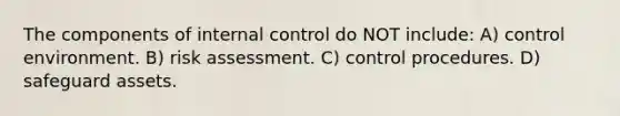 The components of internal control do NOT include: A) control environment. B) risk assessment. C) control procedures. D) safeguard assets.