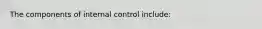 The components of internal control include: