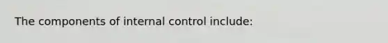 The components of internal control include: