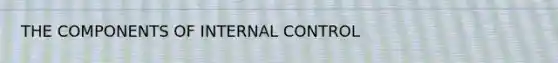 THE COMPONENTS OF INTERNAL CONTROL