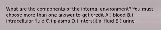 What are the components of the internal environment? You must choose more than one answer to get credit A.) blood B.) intracellular fluid C.) plasma D.) interstitial fluid E.) urine