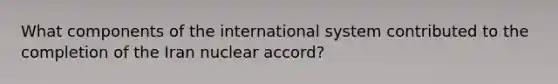 What components of the international system contributed to the completion of the Iran nuclear accord?