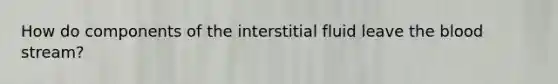 How do components of the interstitial fluid leave the blood stream?