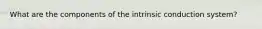 What are the components of the intrinsic conduction system?
