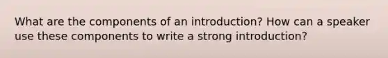 What are the components of an introduction? How can a speaker use these components to write a strong introduction?