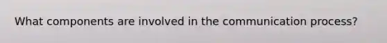 What components are involved in <a href='https://www.questionai.com/knowledge/kTysIo37id-the-communication-process' class='anchor-knowledge'>the communication process</a>?