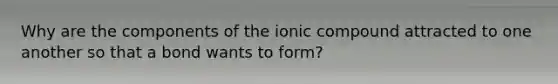 Why are the components of the ionic compound attracted to one another so that a bond wants to form?