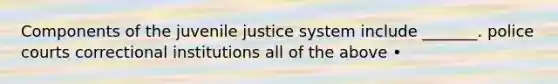 Components of the juvenile justice system include _______. police courts correctional institutions all of the above •