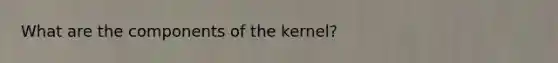 What are the components of the kernel?