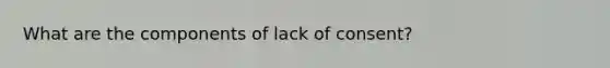 What are the components of lack of consent?