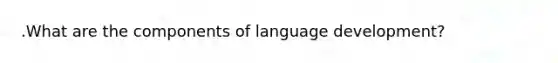 .What are the components of language development?