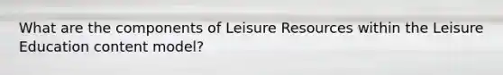 What are the components of Leisure Resources within the Leisure Education content model?