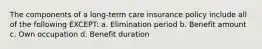 The components of a long-term care insurance policy include all of the following EXCEPT: a. Elimination period b. Benefit amount c. Own occupation d. Benefit duration