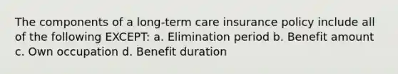 The components of a long-term care insurance policy include all of the following EXCEPT: a. Elimination period b. Benefit amount c. Own occupation d. Benefit duration