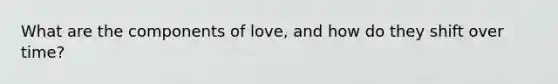 What are the components of love, and how do they shift over time?