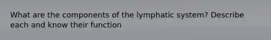 What are the components of the lymphatic system? Describe each and know their function