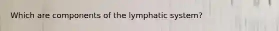 Which are components of the lymphatic system?