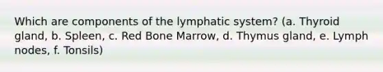 Which are components of the lymphatic system? (a. Thyroid gland, b. Spleen, c. Red Bone Marrow, d. Thymus gland, e. Lymph nodes, f. Tonsils)