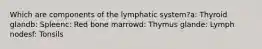 Which are components of the lymphatic system?a: Thyroid glandb: Spleenc: Red bone marrowd: Thymus glande: Lymph nodesf: Tonsils