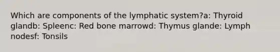 Which are components of the lymphatic system?a: Thyroid glandb: Spleenc: Red bone marrowd: Thymus glande: Lymph nodesf: Tonsils