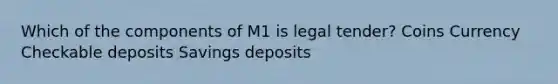 Which of the components of M1 is legal tender? Coins Currency Checkable deposits Savings deposits