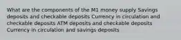 What are the components of the M1 money supply Savings deposits and checkable deposits Currency in circulation and checkable deposits ATM deposits and checkable deposits Currency in circulation and savings deposits