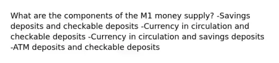 What are the components of the M1 money supply? -Savings deposits and checkable deposits -Currency in circulation and checkable deposits -Currency in circulation and savings deposits -ATM deposits and checkable deposits