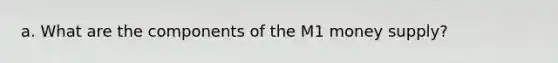 a. What are the components of the M1 money supply?