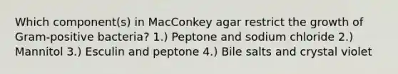 Which component(s) in MacConkey agar restrict the growth of Gram-positive bacteria? 1.) Peptone and sodium chloride 2.) Mannitol 3.) Esculin and peptone 4.) Bile salts and crystal violet