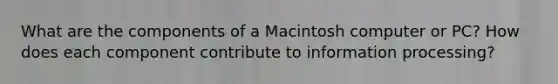 What are the components of a Macintosh computer or PC? How does each component contribute to information processing?