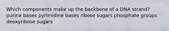 Which components make up the backbone of a DNA strand? purine bases pyrimidine bases ribose sugars phosphate groups deoxyribose sugars