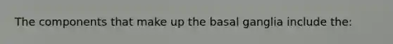 The components that make up the basal ganglia include the: