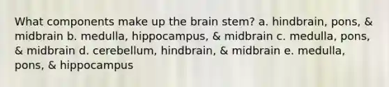 What components make up <a href='https://www.questionai.com/knowledge/kLMtJeqKp6-the-brain' class='anchor-knowledge'>the brain</a> stem? a. hindbrain, pons, & midbrain b. medulla, hippocampus, & midbrain c. medulla, pons, & midbrain d. cerebellum, hindbrain, & midbrain e. medulla, pons, & hippocampus