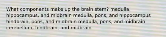 ​What components make up the brain stem? ​medulla, hippocampus, and midbrain ​medulla, pons, and hippocampus ​hindbrain, pons, and midbrain ​medulla, pons, and midbrain ​cerebellum, hindbrain, and midbrain