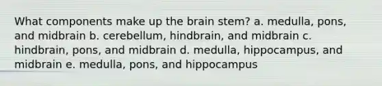 What components make up the brain stem? a. ​medulla, pons, and midbrain b. ​cerebellum, hindbrain, and midbrain c. ​hindbrain, pons, and midbrain d. ​medulla, hippocampus, and midbrain e. ​medulla, pons, and hippocampus