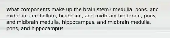 What components make up the brain stem? ​medulla, pons, and midbrain ​cerebellum, hindbrain, and midbrain ​hindbrain, pons, and midbrain ​medulla, hippocampus, and midbrain ​medulla, pons, and hippocampus