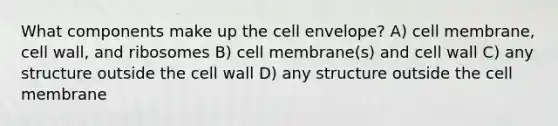 What components make up the cell envelope? A) cell membrane, cell wall, and ribosomes B) cell membrane(s) and cell wall C) any structure outside the cell wall D) any structure outside the cell membrane