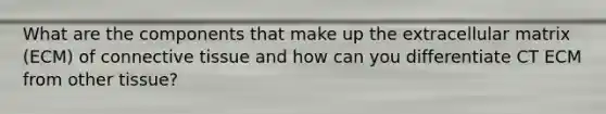 What are the components that make up the extracellular matrix (ECM) of connective tissue and how can you differentiate CT ECM from other tissue?