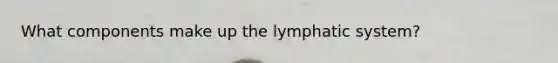 What components make up the lymphatic system?