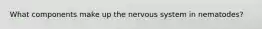 What components make up the nervous system in nematodes?