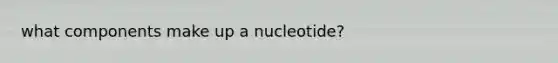 what components make up a nucleotide?