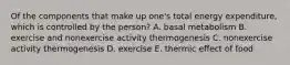 Of the components that make up one's total energy expenditure, which is controlled by the person? A. basal metabolism B. exercise and nonexercise activity thermogenesis C. nonexercise activity thermogenesis D. exercise E. thermic effect of food