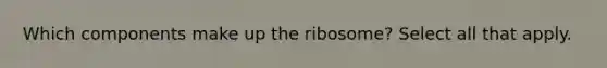 Which components make up the ribosome? Select all that apply.