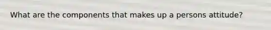 What are the components that makes up a persons attitude?
