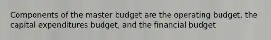 Components of the master budget are the operating budget, the capital expenditures budget, and the financial budget