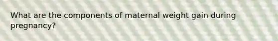 What are the components of maternal weight gain during pregnancy?