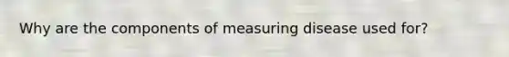 Why are the components of measuring disease used for?