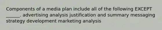 Components of a media plan include all of the following EXCEPT ______. advertising analysis justification and summary messaging strategy development marketing analysis